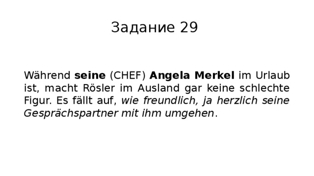 Задание 29 Während seine (CHEF) Angela Merkel im Urlaub ist, macht Rösler im Ausland gar keine schlechte Figur. Es fällt auf, wie freundlich, ja herzlich seine Gesprächspartner mit ihm umgehen . 