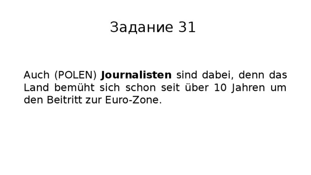 Задание 31 Auch (POLEN) Journalisten sind dabei, denn das Land bemüht sich schon seit über 10 Jahren um den Beitritt zur Euro-Zone. 