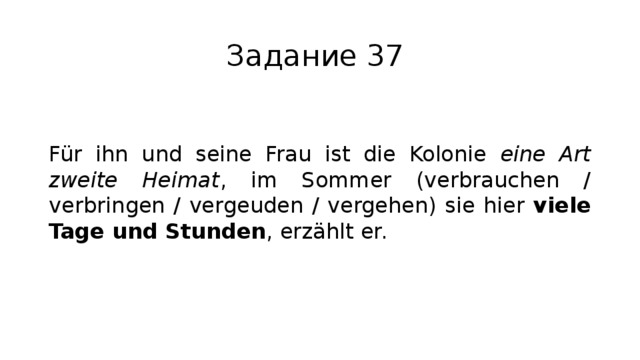 Задание 37 Für ihn und seine Frau ist die Kolonie eine Art zweite Heimat , im Sommer (verbrauchen / verbringen / vergeuden / vergehen) sie hier viele Tage und Stunden , erzählt er. 