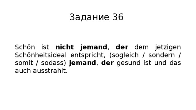 Задание 36 Schön ist nicht jemand , der dem jetzigen Schönheitsideal entspricht, (sogleich / sondern / somit / sodass) jemand , der gesund ist und das auch ausstrahlt. 