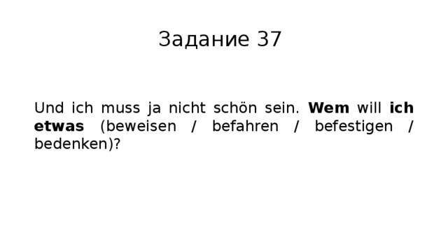 Задание 37 Und ich muss ja nicht schön sein. Wem will ich etwas (beweisen / befahren / befestigen / bedenken)? 