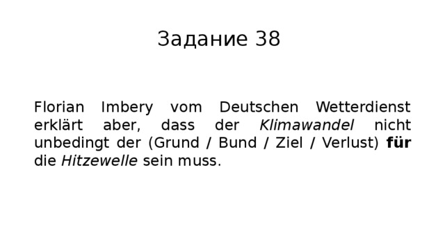 Задание 38 Florian Imbery vom Deutschen Wetterdienst erklärt aber, dass der Klimawandel nicht unbedingt der (Grund / Bund / Ziel / Verlust) für die Hitzewelle sein muss. 