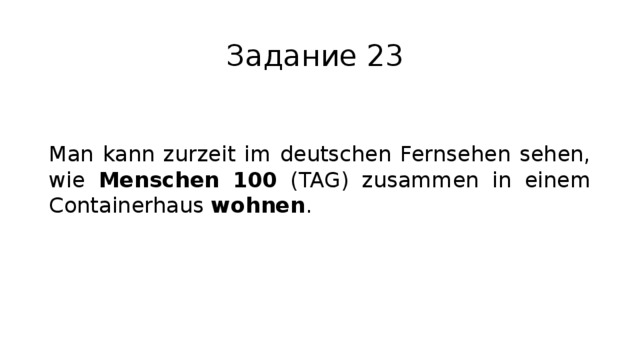 Задание 23 Man kann zurzeit im deutschen Fernsehen sehen, wie Menschen 100 (TAG) zusammen in einem Containerhaus wohnen . 