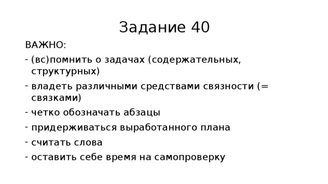 Задание 40 ВАЖНО: (вс)помнить о задачах (содержательных, структурных) владеть различными средствами связности (= связками) четко обозначать абзацы придерживаться выработанного плана считать слова оставить себе время на самопроверку 