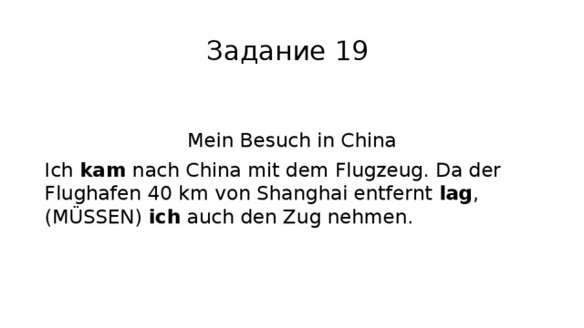 Задание 19 Mein Besuch in China Ich kam nach China mit dem Flugzeug. Da der Flughafen 40 km von Shanghai entfernt lag , (MÜSSEN) ich auch den Zug nehmen. 