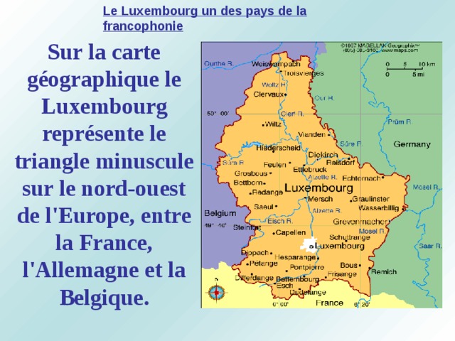 Le Luxembourg un des pays de la francophonie Sur la carte géographique le Luxembourg représente le triangle minuscule sur le nord-ouest de l'Europe, entre la France, l'Allemagne et la Belgique. 