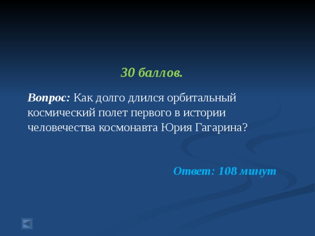 30 баллов.  Вопрос:  Как долго длился орбитальный космический полет первого в истории человечества космонавта Юрия Гагарина? Ответ: 108 минут  