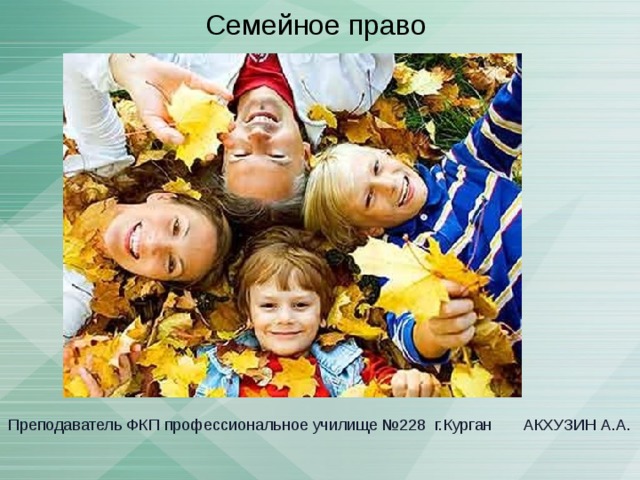 Семейное право Преподаватель ФКП профессиональное училище №228 г.Курган АКХУЗИН А.А. 