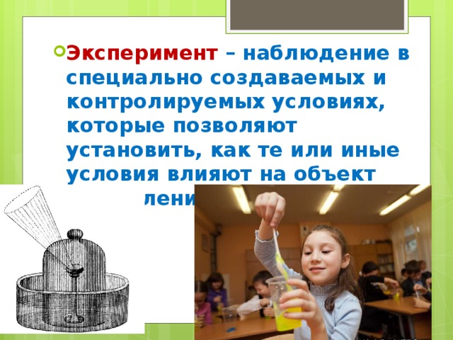 Эксперимент – наблюдение в специально создаваемых и контролируемых условиях, которые позволяют установить, как те или иные условия влияют на объект или явление . 