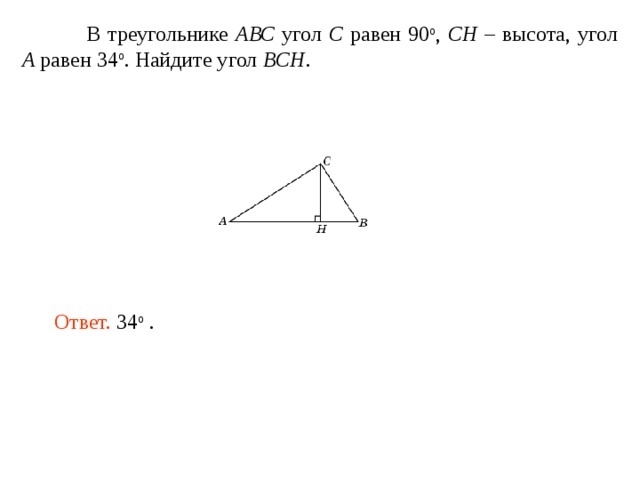  В треугольнике АВС угол C равен 90 o , CH – высота, угол A равен  34 o . Найдите угол BCH . Ответ. о 