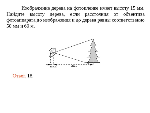 Изображение дерева на фотопленке имеет высоту 15 мм. Найдите высоту дерева, если расстояния от объектива фотоаппарата до изображения и до дерева равны соответственно 50 мм и 60 м. Ответ. 