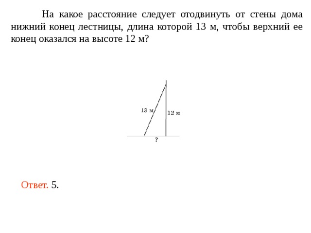  На какое расстояние следует отодвинуть от стены дома нижний конец лестницы, длина которой 13 м, чтобы верхний ее конец оказался на высоте 12 м? Ответ. 