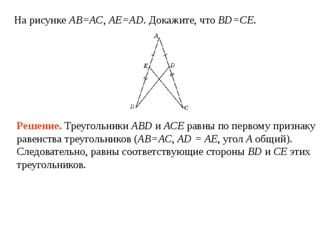 На рисунке АВ=АС , АЕ=А D . Докажите, что BD = CE .  Решение.  Треугольники ABD и ACE равны по первому признаку равенства треугольников ( АВ=АС , А D = AE , угол A общий). Следовательно, равны соответствующие стороны BD и CE этих треугольников. 