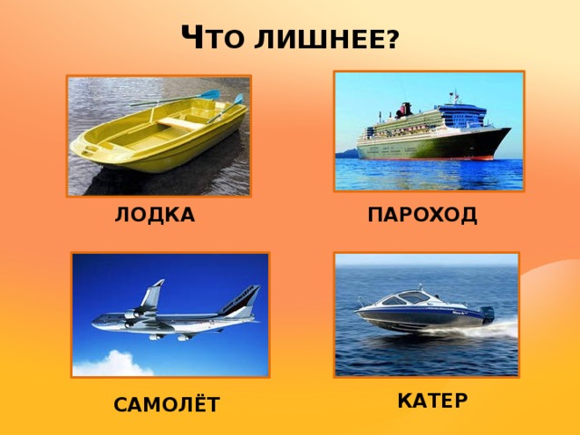 Ч ТО ЛИШНЕЕ? ЛОДКА ПАРОХОД КАТЕР САМОЛЁТ 