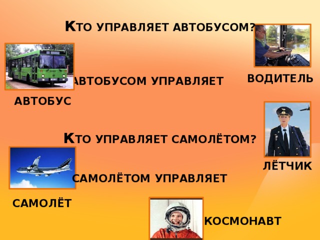 К ТО УПРАВЛЯЕТ АВТОБУСОМ? ВОДИТЕЛЬ  АВТОБУСОМ УПРАВЛЯЕТ АВТОБУС К ТО УПРАВЛЯЕТ САМОЛЁТОМ? ЛЁТЧИК САМОЛЁТОМ УПРАВЛЯЕТ САМОЛЁТ КОСМОНАВТ 
