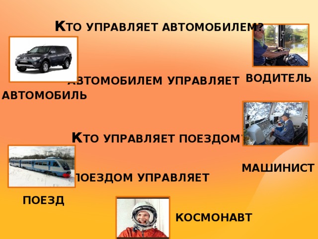 К ТО УПРАВЛЯЕТ АВТОМОБИЛЕМ? ВОДИТЕЛЬ  АВТОМОБИЛЕМ УПРАВЛЯЕТ АВТОМОБИЛЬ К ТО УПРАВЛЯЕТ ПОЕЗДОМ? МАШИНИСТ ПОЕЗДОМ УПРАВЛЯЕТ ПОЕЗД КОСМОНАВТ 