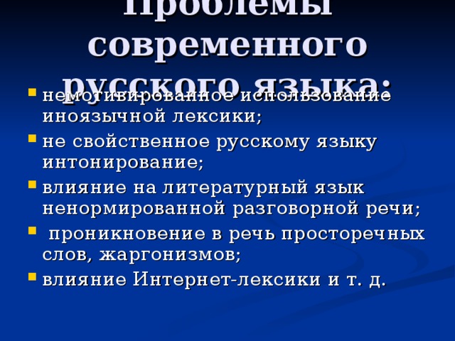 Проблемы современного русского языка: немотивированное использование иноязычной лексики; не свойственное русскому языку интонирование; влияние на литературный язык ненормированной разговорной речи;  проникновение в речь просторечных слов, жаргонизмов; влияние Интернет-лексики и т. д. 