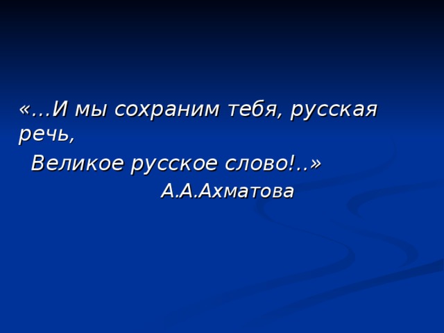  «…И мы сохраним тебя, русская  речь,  Великое русское слово!..»     А.А.Ахматова  
