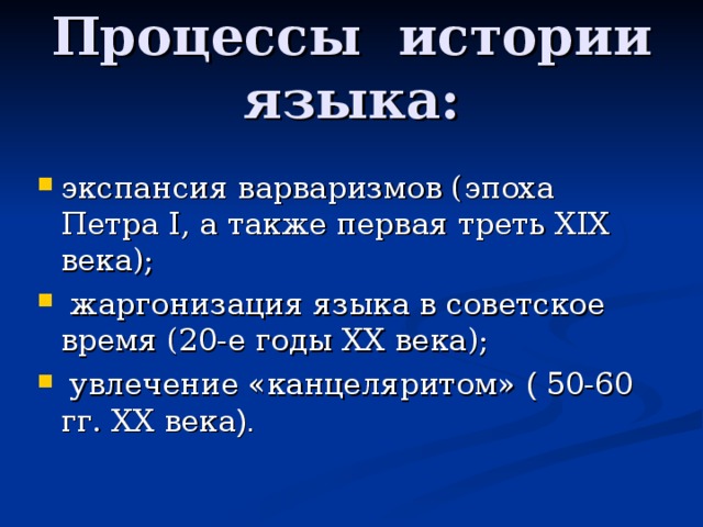 Процессы истории языка: экспансия варваризмов (эпоха Петра I , а также первая треть ХIХ века);  жаргонизация языка в советское время (20-е годы XX века);  увлечение «канцеляритом» ( 50-60 гг. XX века ). 