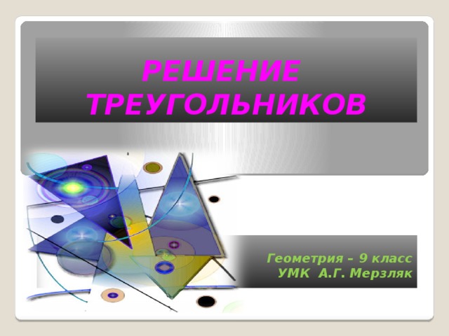 РЕШЕНИЕ ТРЕУГОЛЬНИКОВ  Геометрия – 9 класс УМК А.Г. Мерзляк 