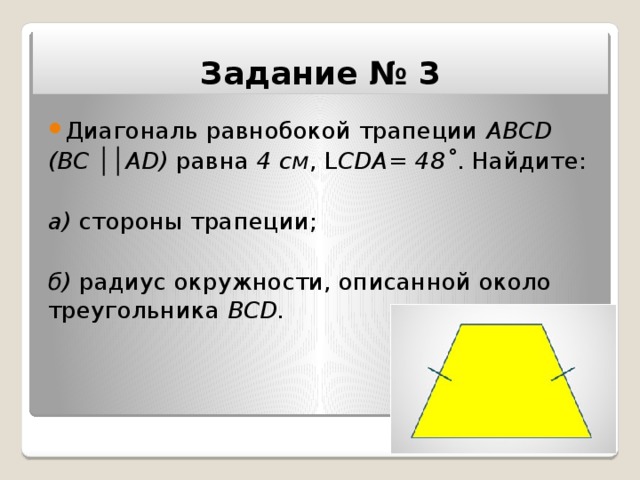 Задание № 3 Диагональ равнобокой трапеции АВСD (ВС ││АD) равна 4 см , L СDА= 48˚ . Найдите: а) стороны трапеции; б) радиус окружности, описанной около треугольника ВСD. 