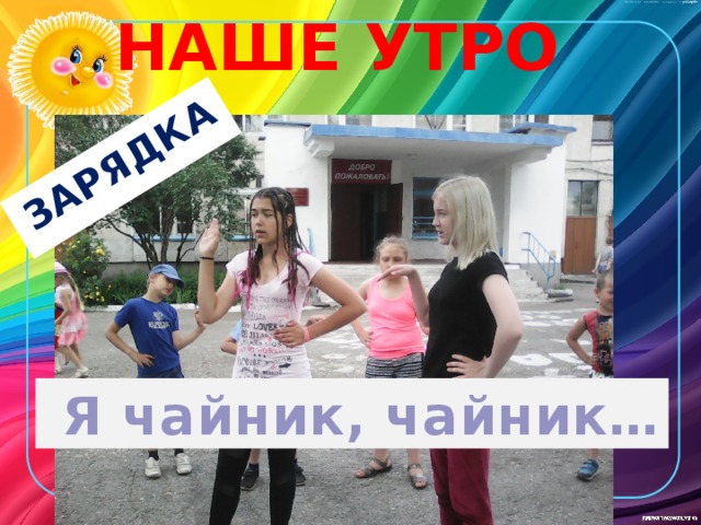 НАШЕ УТРО ЗАРЯДКА  Я чайник, чайник…