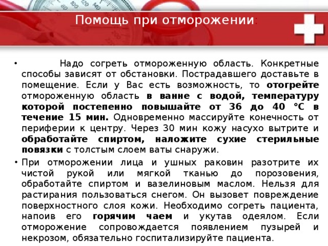 Отморожения Отморожение возникает при температуре окружающей среды ниже 0 °С. Наиболее часто происходит отморожение пальцев, несколько реже - ушей, носа, щек, стоп. При тяжелом отморожении и охлаждении организма возможны одышка, тахикардия, падение АД. В начальном периоде отморожения кожа поврежденного участка бледная, холодная, нечувствительная. Пострадавший ощущает онемение. По мере согревания появляется сильная боль и развиваются видимые повреждения тканей, в зависимости от степени отморожения: I степень - кожа синюшная, с багровым оттенком ; II степень - кожные пузыри, наполненные прозрачной жидкостью ; III степень - кожа сине-багровая, появляется отек, пузыри наполняются кровянистой жидкостью, развивается некроз кожи; IV степень - омертвение кожи и подлежащих тканей на всю глубину, вплоть до костей, через неделю - влажная или сухая гангрена. 