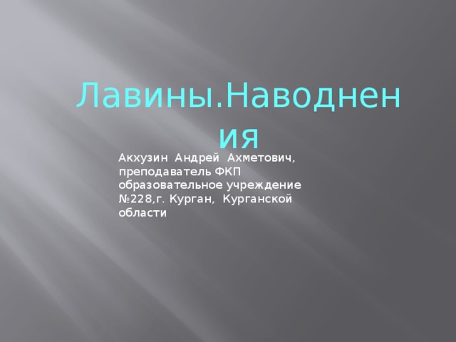 Лавины.Наводнения Акхузин Андрей Ахметович, преподаватель ФКП образовательное учреждение №228,г. Курган, Курганской области 