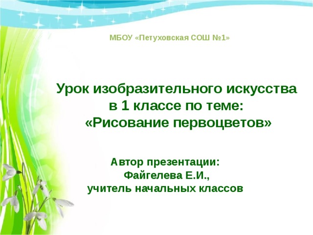 МБОУ «Петуховская СОШ №1» Урок изобразительного искусства в 1 классе по теме: «Рисование первоцветов» Автор презентации: Файгелева Е.И., учитель начальных классов 