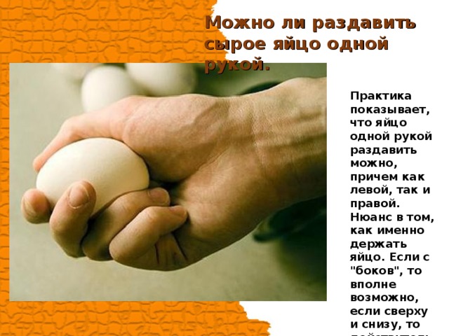 Можно ли раздавить сырое яйцо одной рукой. Практика показывает, что яйцо одной рукой раздавить можно, причем как левой, так и правой. Нюанс в том, как именно держать яйцо. Если с 