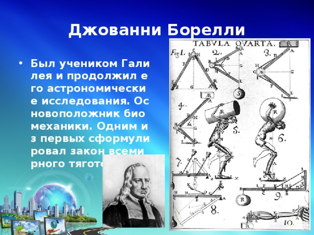 Джованни Борелли Был учеником Галилея и продолжил его астрономические исследования. Основоположник биомеханики. Одним из первых сформулировал закон всемирного тяготения 
