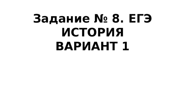 Задание № 8. ЕГЭ ИСТОРИЯ  ВАРИАНТ 1 