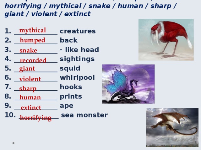 Ex. 5 p. 42 - Fill in: recorded / humped / horrifying / mythical / snake / human / sharp / giant / violent / extinct mythical 1. _____________ creatures 2. _____________ back 3. _____________ - like head 4. _____________ sightings 5. _____________ squid 6. _____________ whirlpool 7. _____________ hooks 8. _____________ prints 9. _____________ ape 10. ____________ sea monster humped snake recorded giant violent sharp human extinct horrifying 