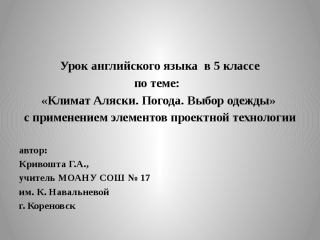 Урок английского языка в 5 классе по теме: «Климат Аляски. Погода. Выбор одежды» с применением элементов проектной технологии  автор: Кривошта Г.А., учитель МОАНУ СОШ № 17 им. К. Навальневой г. Кореновск 