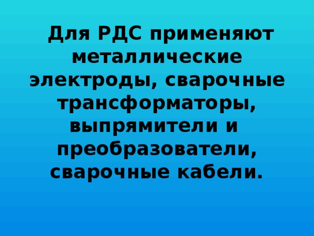  Для РДС применяют металлические электроды, сварочные трансформаторы, выпрямители и преобразователи, сварочные кабели.   