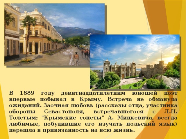 В 1889 году девятнадцатилетним юношей поэт впервые побывал в Крыму. Встреча не обманула ожиданий. Заочная любовь (рассказы отца, участника обороны Севастополя, встречавшегося с Л.Н. Толстым; 