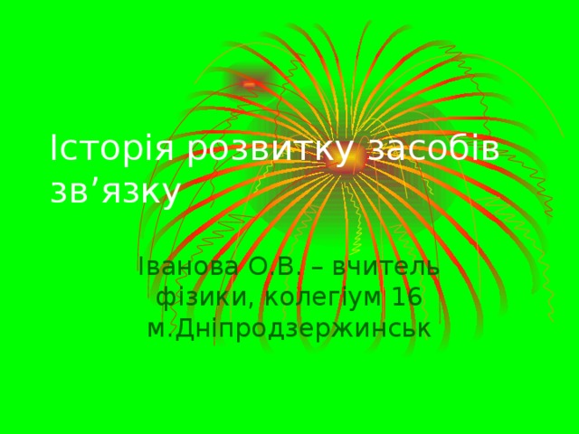 Історія розвитку засобів зв ’ язку Іванова О.В. – вчитель фізики, колегіум 16 м.Дніпродзержинськ 