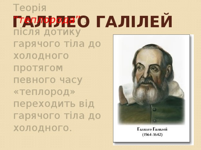 Галілео Галілей Теорія “ теплорода ” : після дотику гарячого тіла до холодного протягом певного часу «теплород» переходить від гарячого тіла до холодного. 