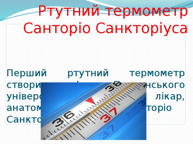 Ртутний термометр Санторіо Санкторіуса  Перший ртутний термометр створив професор Падуанського університету , італійський лікар, анатом і фізіолог Санторіо Санкторіус у 1626 році. 