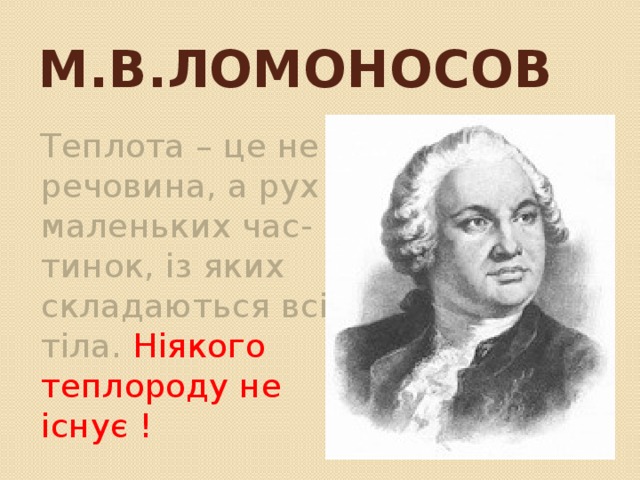 М.В.Ломоносов Теплота – це не речовина, а рух маленьких час-тинок, із яких складаються всі тіла. Ніякого теплороду не існує ! 