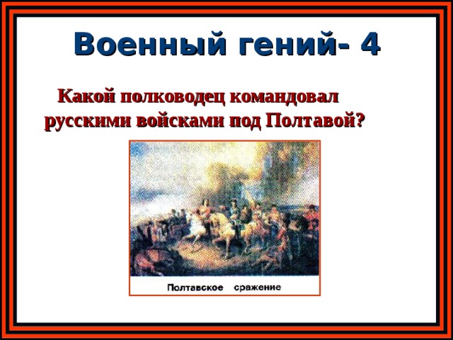 Военный гений- 4  Какой полководец командовал русскими войсками под Полтавой? 