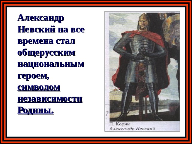  Александр Невский на все времена стал общерусским национальным героем, символом независимости Родины. 