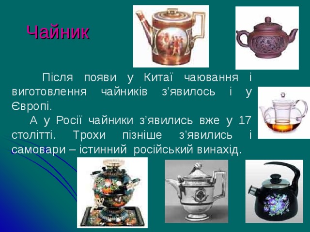Чайник  Після появи у Китаї чаювання і виготовлення чайників з’явилось і у Європі.  А у Росії чайники з’явились вже у 17 столітті. Т рохи пізніше з’явились і самовари – істинний російський винахід.  