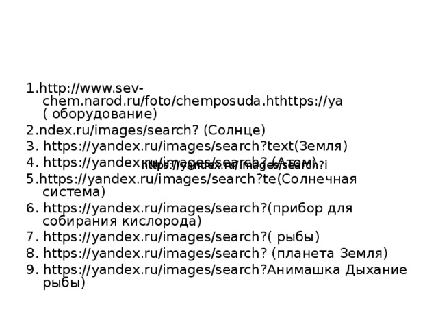 1. http://www.sev-chem.narod.ru/foto/chemposuda.hthttps://ya ( оборудование) 2. ndex.ru/images/search? (Солнце) 3. https://yandex.ru/images/search?text (Земля) 4. https://yandex.ru/images/search? (Атом) 5. https://yandex.ru/images/search?te (Солнечная система) 6. https://yandex.ru/images/search? (прибор для собирания кислорода) 7. https://yandex.ru/images/search? ( рыбы) 8. https://yandex.ru/images/search? (планета Земля) 9. https://yandex.ru/images/search? Анимашка Дыхание рыбы) https://yandex.ru/images/search?i 