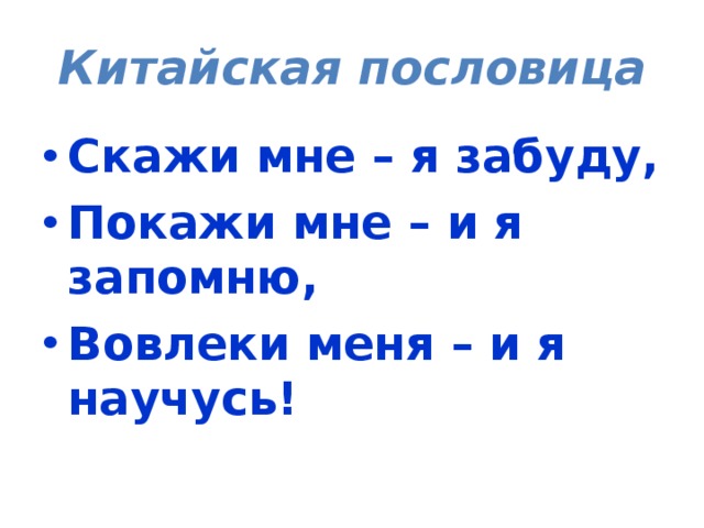 Китайская пословица Скажи мне – я забуду, Покажи мне – и я запомню, Вовлеки меня – и я научусь! 