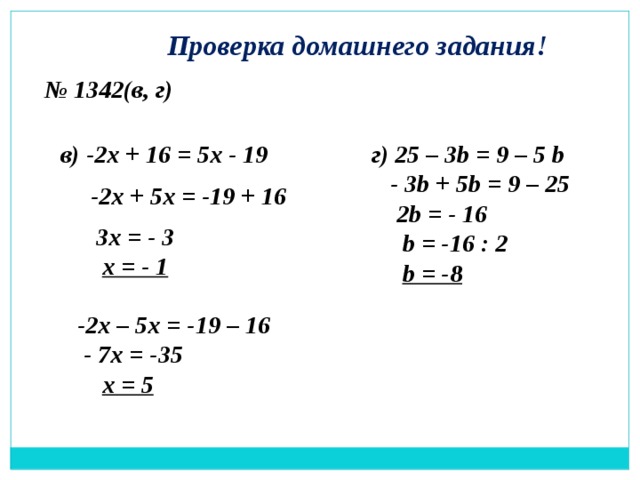Проверка домашнего задания! № 1342(в, г) в) -2х + 16 = 5х - 19 г) 25 – 3b = 9 – 5 b  - 3b + 5b = 9 – 25  2b = - 16  b = -16 : 2  b = -8  -2х + 5х = -19 + 16 3х = - 3  х = - 1 -2х – 5х = -19 – 16  - 7х = -35  х = 5 