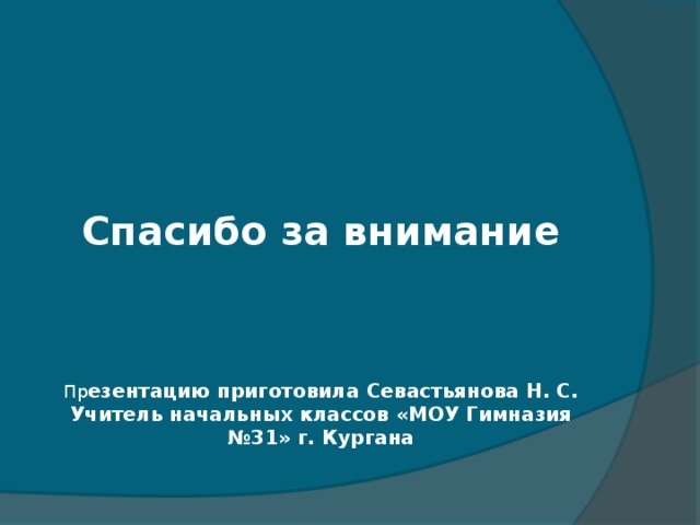 Пр                          Спасибо за внимание        Пр езентацию приготовила Севастьянова Н. С. Учитель начальных классов «МОУ Гимназия №31» г. Кургана 