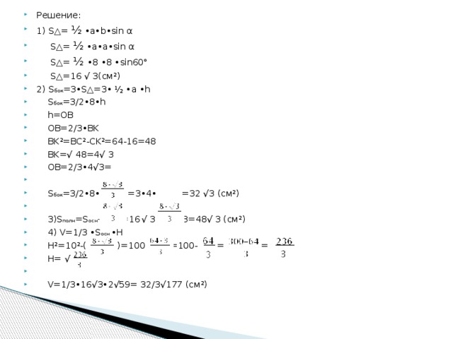 Решение: 1) S△= ½ •a•b•sin α  S△= ½ •a•a•sin α  S△= ½ •8 •8 •sin60°  S△=16 √ 3(см²) 2) S бок =3•S△=3• ½ •a •h  S бок =3/2•8•h  h=OB  OB=2/3•BK  BK²=BC²-CK²=64-16=48  BK=√ 48=4√ 3  OB=2/3•4√3=  S бок =3/2•8• =3•4• =32 √3 (см²)  3)S полн =S осн +  S бок =16  √ 3+32√ 3=48√ 3 (см²)  4) V=1/3 •S осн •H  H²=10²-( )=100- =100- = =  H= √  V=1/3•16√3•2√59= 32/3√177 (см²) 