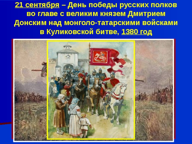 21 сентября – День победы русских полков во главе с великим князем Дмитрием Донским над монголо-татарскими войсками в Куликовской битве, 1380 год 