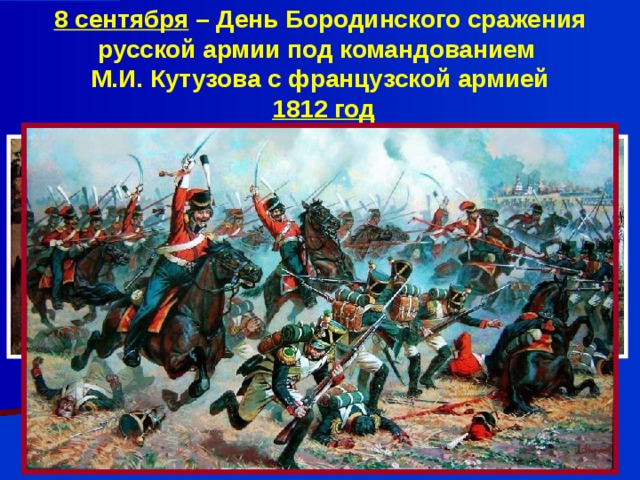 8 сентября – День Бородинского сражения русской армии под командованием  М.И. Кутузова с французской армией   1812 год 